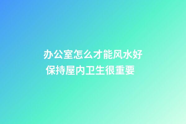 办公室怎么才能风水好 保持屋内卫生很重要